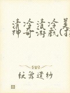 清冷清冷美人的神奇游戏(抹茶沙冰)