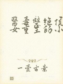 医毒双绝侯府弃女重生的小说