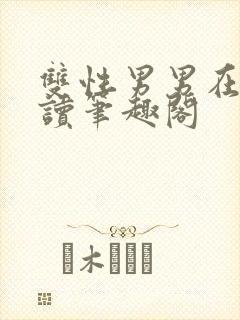 双性男男在线阅读笔趣阁