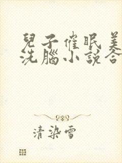 儿子催眠美母的洗脑小说合集小说