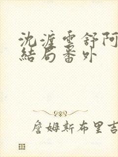 沈渡云舒阿瑾大结局番外