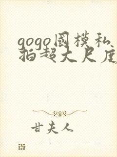 gogo国模私拍超大尺度人体