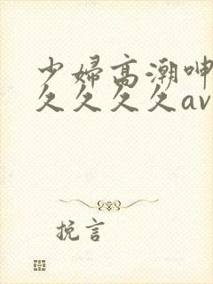 少妇高潮呻吟久久久久久av封面