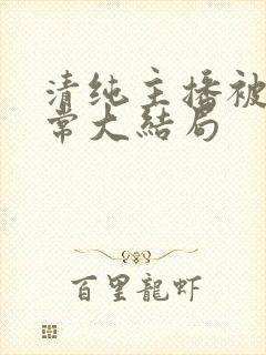 清纯主播被擒日常大结局