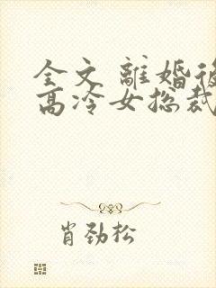 全文 离婚后,高冷女总裁悔疯了