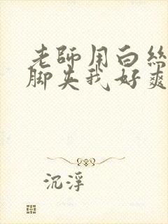 老师用白丝丝袜脚夹我好爽