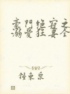 豪门绝宠之峥少溺爱狂妻全文免费阅读