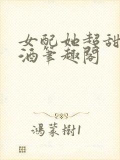 女配她超甜宋甜酒笔趣阁