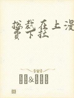 总裁在上漫画免费下拉