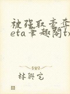 被强取豪夺的beta笔趣阁txt