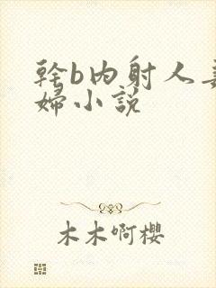 干b内射人妻少妇小说