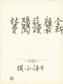 林阳苏颜全文免费阅读最新章节