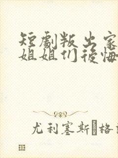 短剧叛出家门后姐姐们后悔了全集