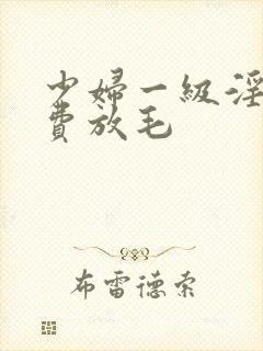 少妇一级淫片免费放毛