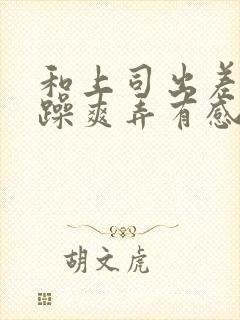 和上司出差我被躁爽弄有感觉