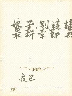 娘子,别这样 最新章节 无弹窗