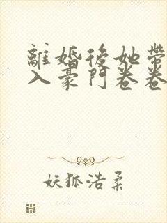 离婚后她带崽嫁入豪门卷卷短剧