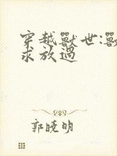 穿越兽世:兽夫求放过