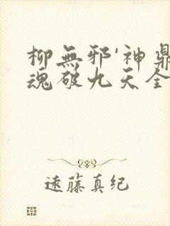 柳无邪'神鼎藏魂破九天全文免费阅读