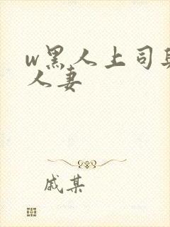 w黑人上司与的人妻