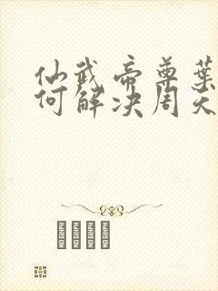 仙武帝尊叶辰如何解决周天演化