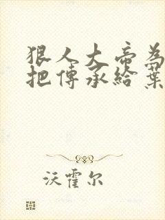 狠人大帝为啥不把传承给叶凡封面