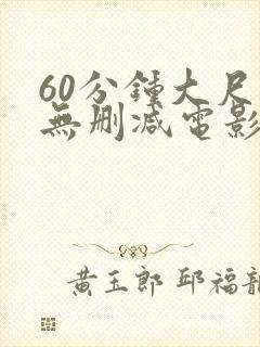 60分钟大尺度无删减电影推荐