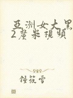 亚洲女大黑人22厘米视频