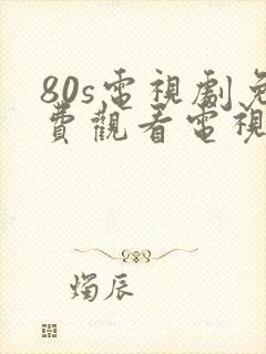 80s电视剧免费观看电视剧大全在线观看