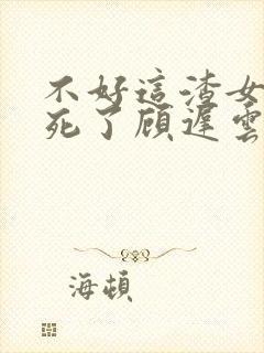 不好这渣女要虐死了顾迟云全本阅读