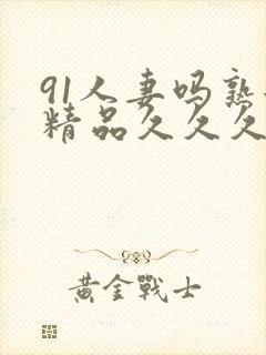 91人妻吗熟女精品久久久