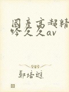 国产高超精品呻吟久久av封面