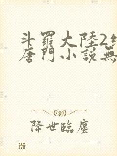 斗罗大陆2绝世唐门小说无弹窗
