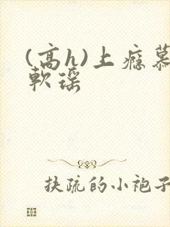 (高h)上瘾慕软瑶