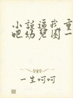 小说逼我重生是吧幼儿园一把手完本