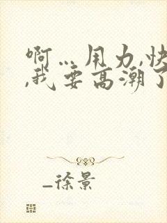 啊…用力,快点,我要高潮了