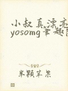 小叔真漂亮byyosomg笔趣阁txt