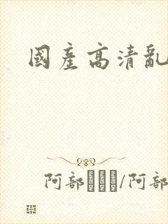 国产高清乱淫封面