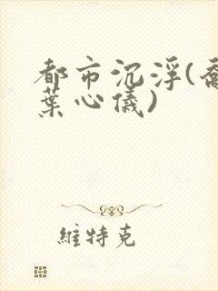 都市沉浮(乔梁叶心仪)