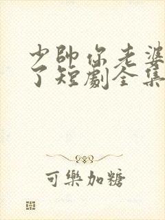 少帅你老婆又跑了短剧全集大结局