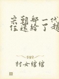 宋朝哪一代把皇位还给了赵匡胤的后代封面