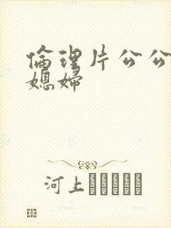 伦理片公公操儿媳妇