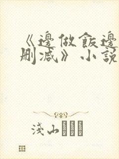 《边做饭边躁无删减》小说