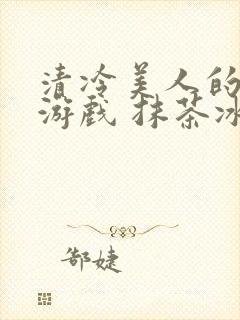 清冷美人的神奇游戏 抹茶冰沙