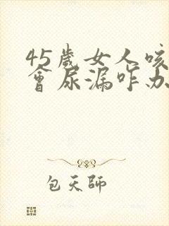 45岁女人咳嗽会尿漏咋办