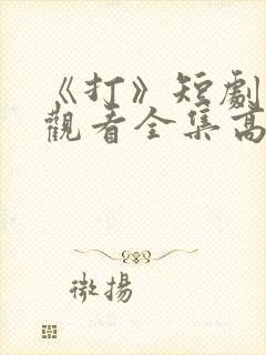 《打》短剧免费观看全集高清