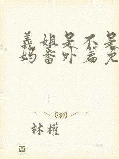 义姐是不是良妈妈番外篇免费观看完