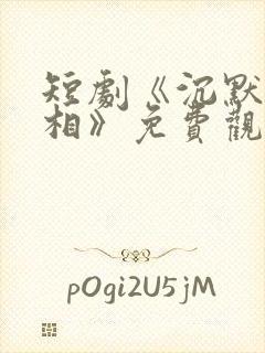 短剧《沉默的真相》免费观看全集封面