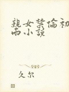 亲女禁伦初尝云雨小说