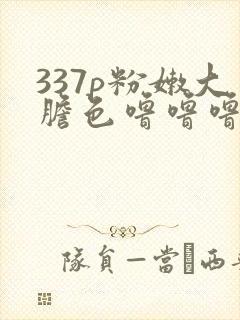 337p粉嫩大胆色噜噜噜噜噜图片
